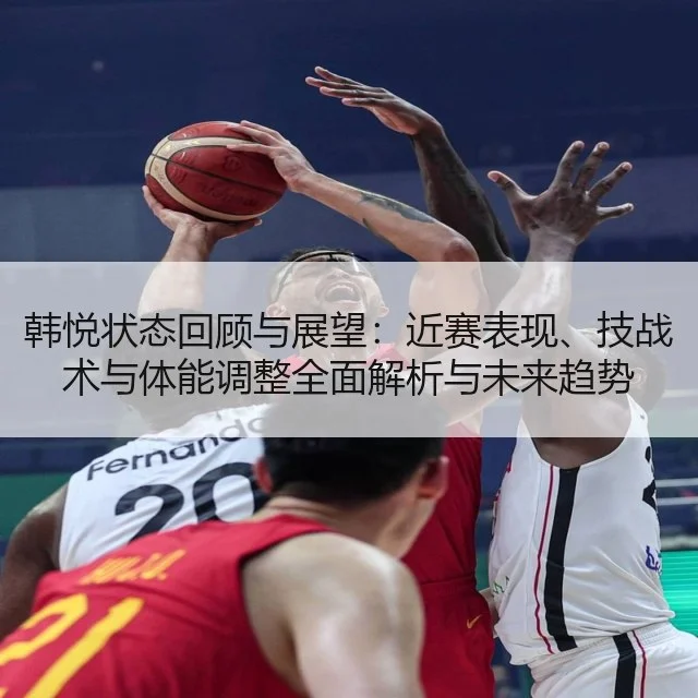 韩悦状态回顾与展望：近赛表现、技战术与体能调整全面解析与未来趋势