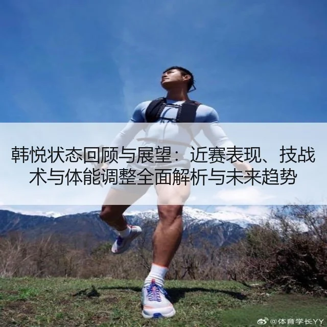 韩悦状态回顾与展望：近赛表现、技战术与体能调整全面解析与未来趋势（kaiyun）